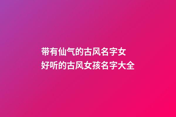 带有仙气的古风名字女 好听的古风女孩名字大全